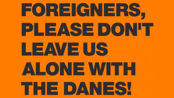 FOREIGNERS, PLEASE DON'T LEAVE US ALONE WITH THE DANES